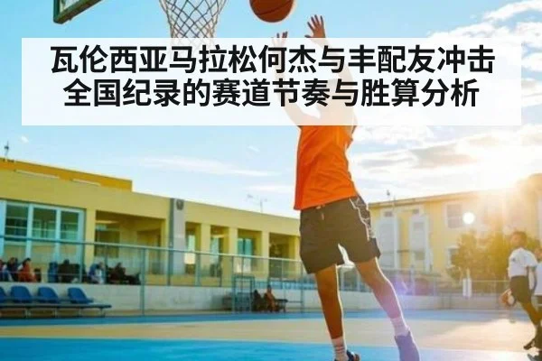 瓦伦西亚马拉松何杰与丰配友冲击全国纪录的赛道节奏与胜算分析